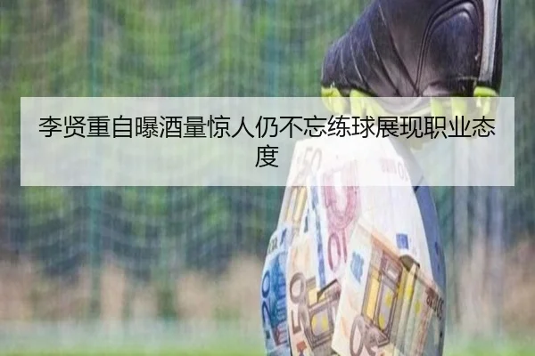 李贤重自曝酒量惊人仍不忘练球展现职业态度